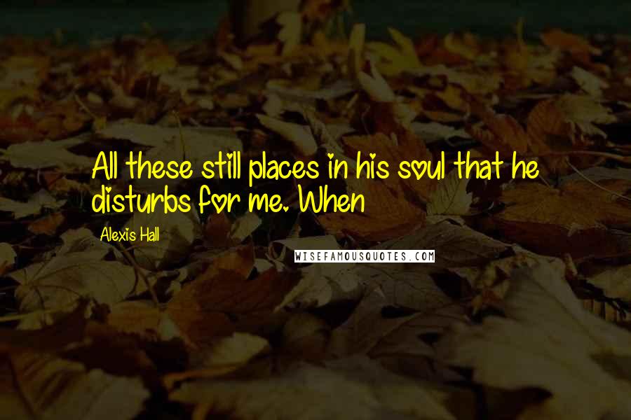 Alexis Hall Quotes: All these still places in his soul that he disturbs for me. When