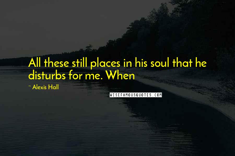 Alexis Hall Quotes: All these still places in his soul that he disturbs for me. When