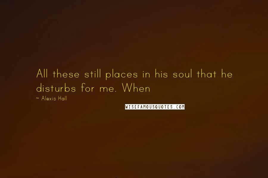 Alexis Hall Quotes: All these still places in his soul that he disturbs for me. When