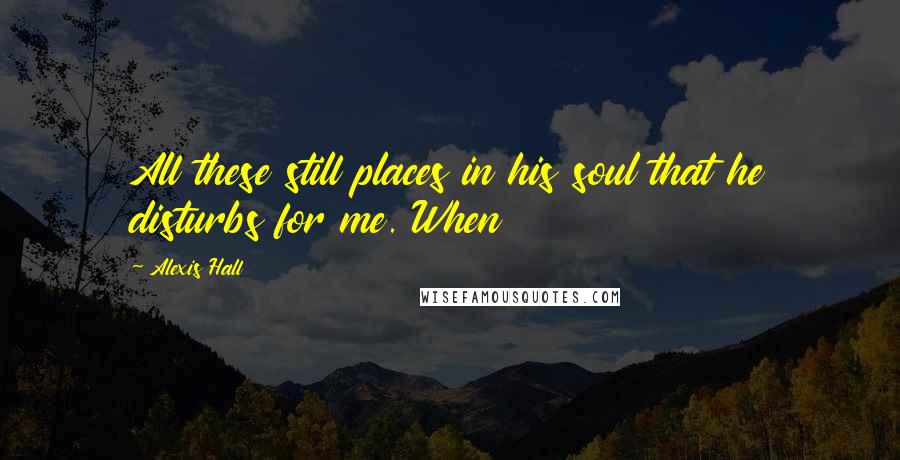 Alexis Hall Quotes: All these still places in his soul that he disturbs for me. When