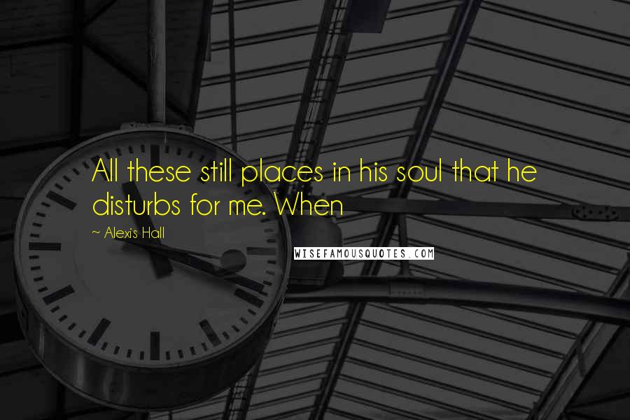 Alexis Hall Quotes: All these still places in his soul that he disturbs for me. When