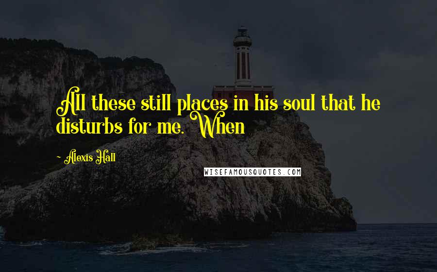 Alexis Hall Quotes: All these still places in his soul that he disturbs for me. When