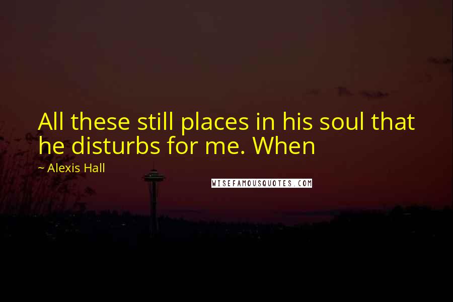 Alexis Hall Quotes: All these still places in his soul that he disturbs for me. When