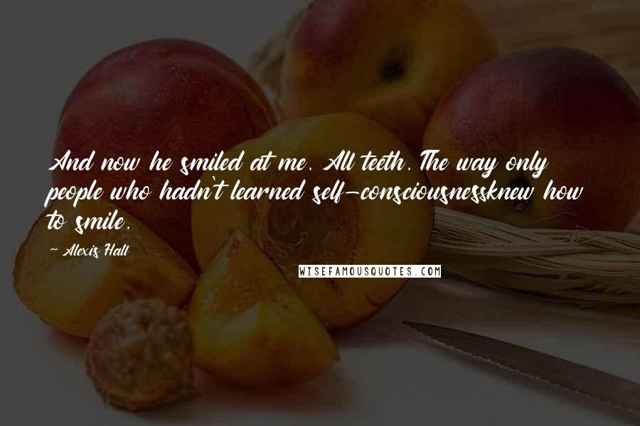 Alexis Hall Quotes: And now he smiled at me. All teeth. The way only people who hadn't learned self-consciousnessknew how to smile.