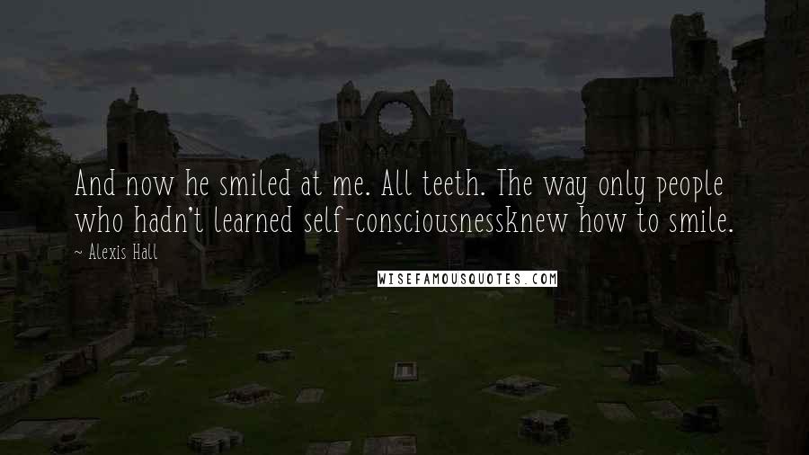 Alexis Hall Quotes: And now he smiled at me. All teeth. The way only people who hadn't learned self-consciousnessknew how to smile.