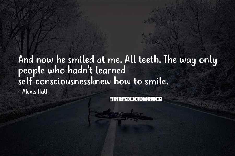 Alexis Hall Quotes: And now he smiled at me. All teeth. The way only people who hadn't learned self-consciousnessknew how to smile.