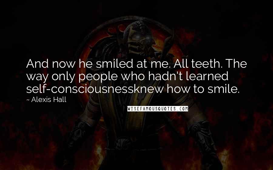 Alexis Hall Quotes: And now he smiled at me. All teeth. The way only people who hadn't learned self-consciousnessknew how to smile.
