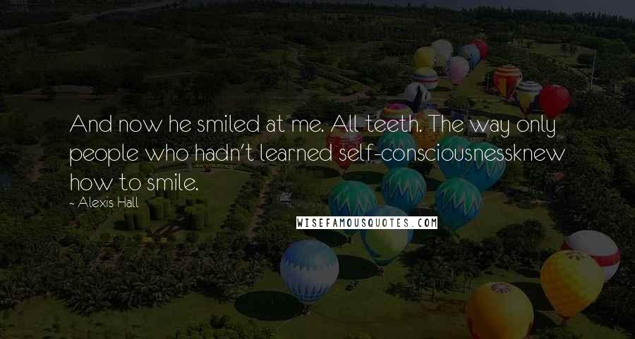 Alexis Hall Quotes: And now he smiled at me. All teeth. The way only people who hadn't learned self-consciousnessknew how to smile.