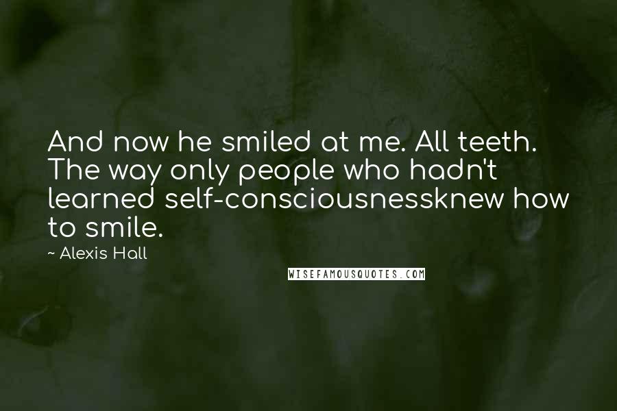 Alexis Hall Quotes: And now he smiled at me. All teeth. The way only people who hadn't learned self-consciousnessknew how to smile.