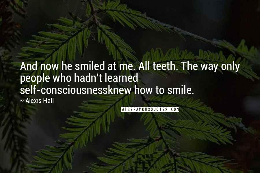 Alexis Hall Quotes: And now he smiled at me. All teeth. The way only people who hadn't learned self-consciousnessknew how to smile.