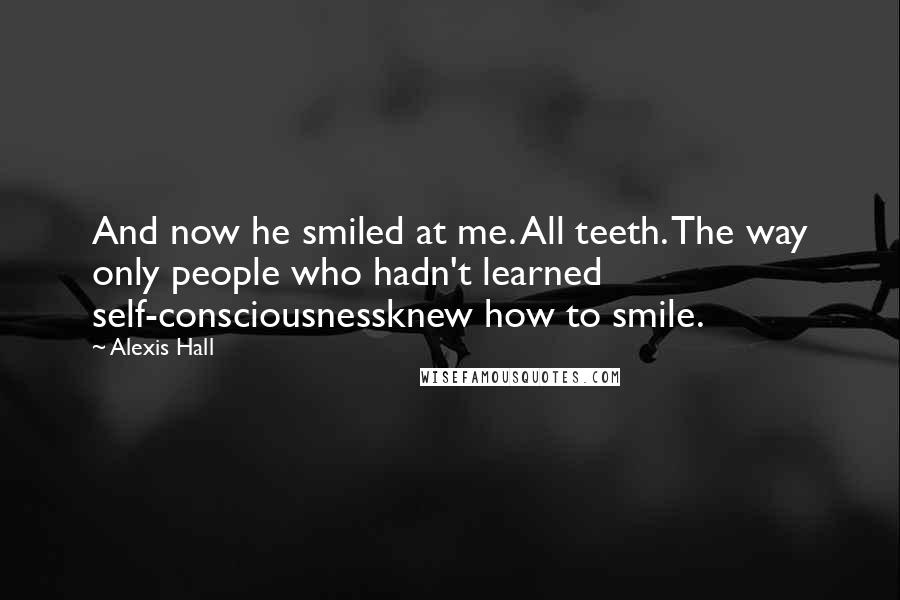 Alexis Hall Quotes: And now he smiled at me. All teeth. The way only people who hadn't learned self-consciousnessknew how to smile.