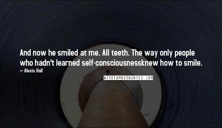 Alexis Hall Quotes: And now he smiled at me. All teeth. The way only people who hadn't learned self-consciousnessknew how to smile.