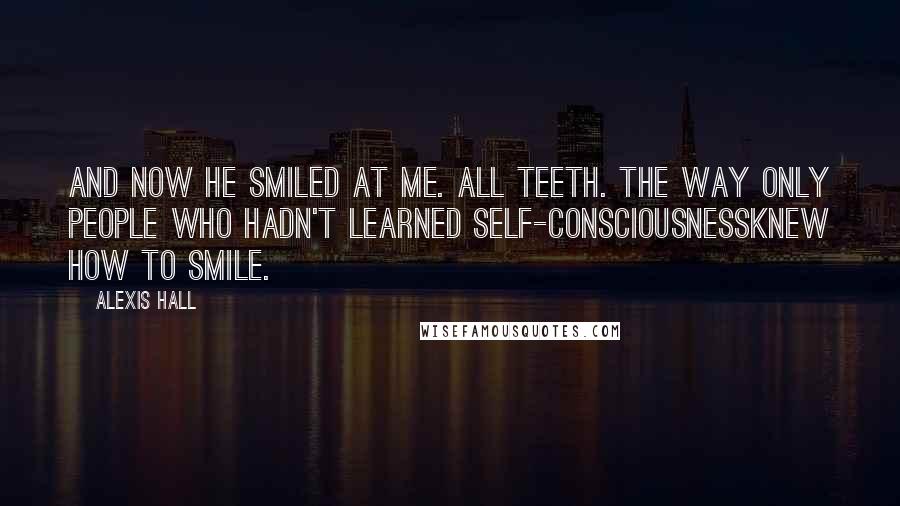 Alexis Hall Quotes: And now he smiled at me. All teeth. The way only people who hadn't learned self-consciousnessknew how to smile.