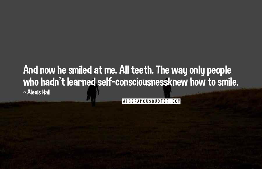 Alexis Hall Quotes: And now he smiled at me. All teeth. The way only people who hadn't learned self-consciousnessknew how to smile.