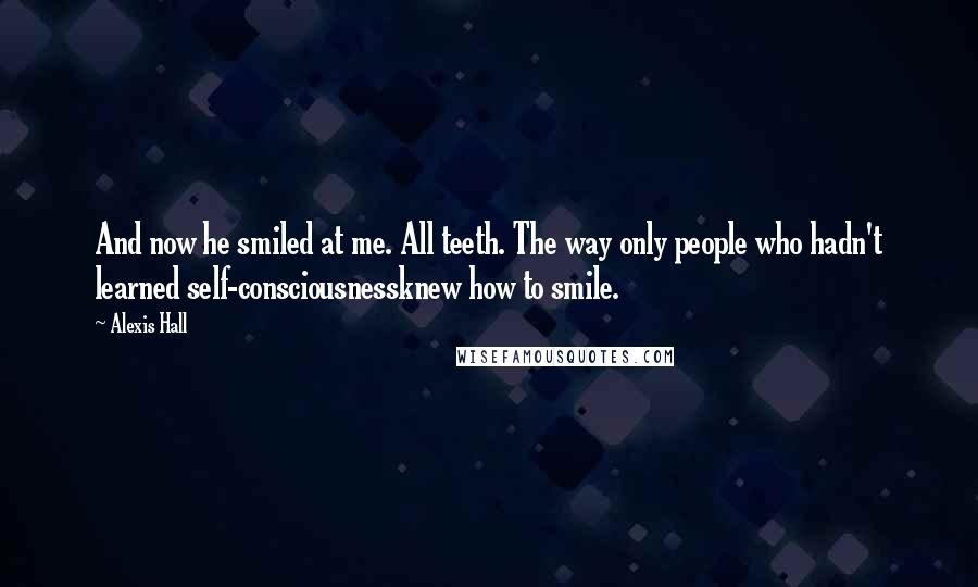Alexis Hall Quotes: And now he smiled at me. All teeth. The way only people who hadn't learned self-consciousnessknew how to smile.