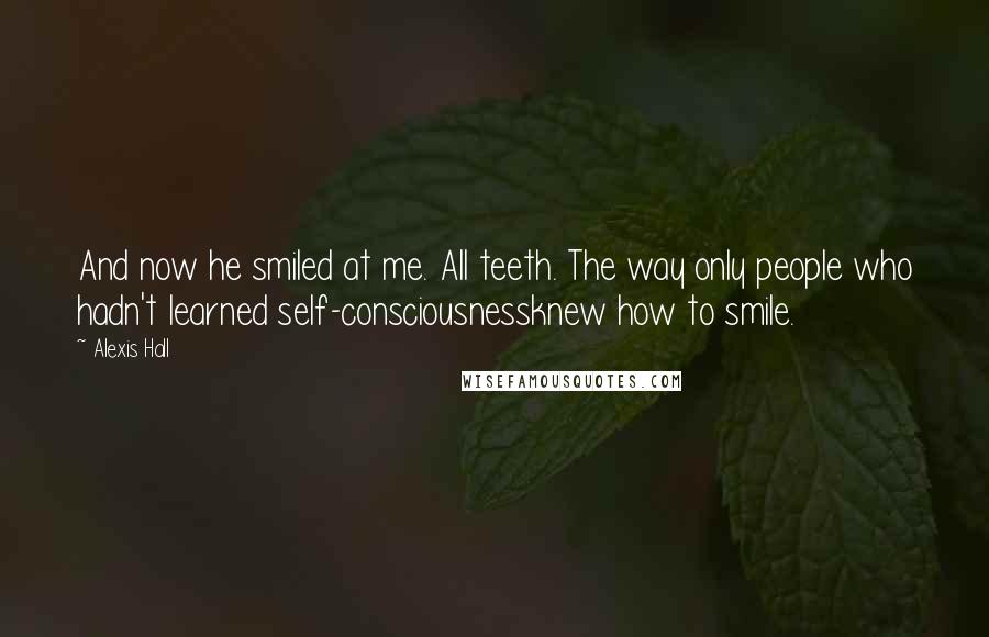 Alexis Hall Quotes: And now he smiled at me. All teeth. The way only people who hadn't learned self-consciousnessknew how to smile.