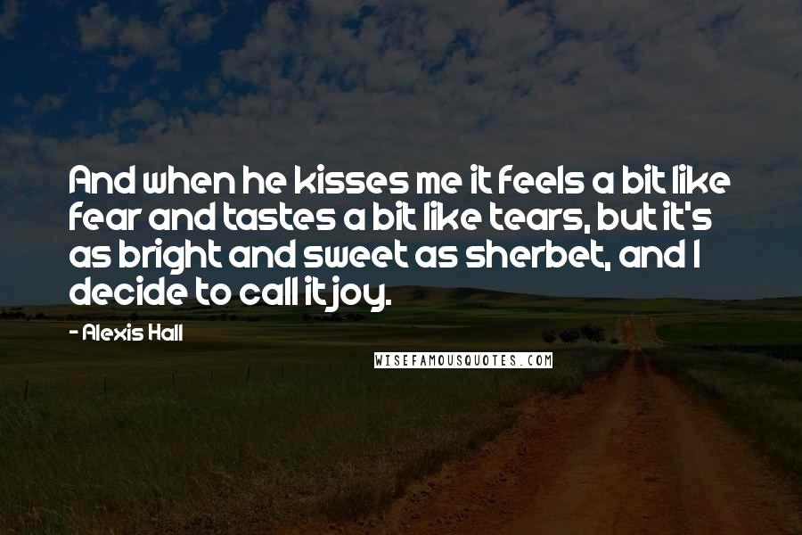 Alexis Hall Quotes: And when he kisses me it feels a bit like fear and tastes a bit like tears, but it's as bright and sweet as sherbet, and I decide to call it joy.