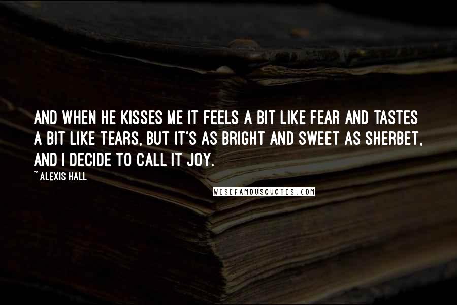 Alexis Hall Quotes: And when he kisses me it feels a bit like fear and tastes a bit like tears, but it's as bright and sweet as sherbet, and I decide to call it joy.