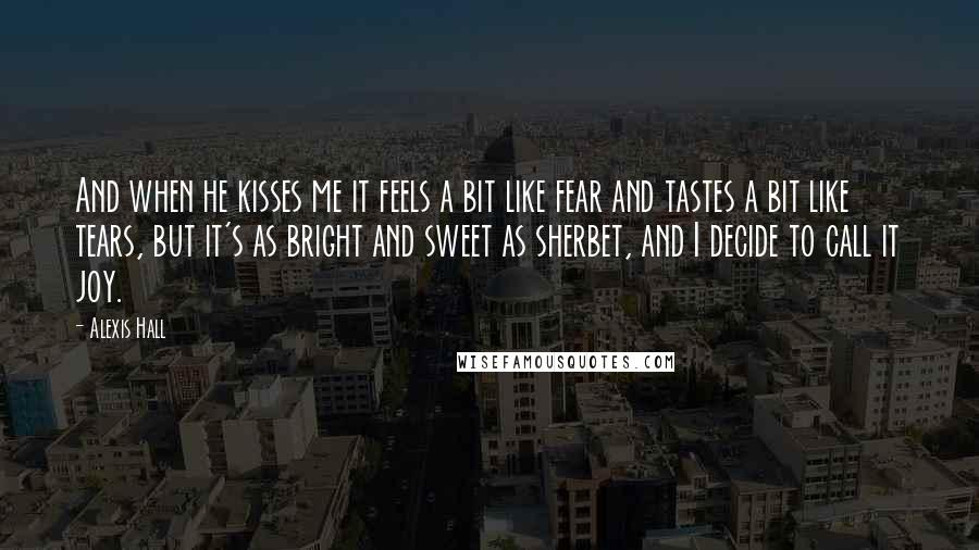 Alexis Hall Quotes: And when he kisses me it feels a bit like fear and tastes a bit like tears, but it's as bright and sweet as sherbet, and I decide to call it joy.