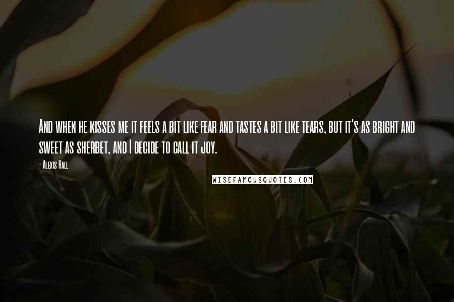 Alexis Hall Quotes: And when he kisses me it feels a bit like fear and tastes a bit like tears, but it's as bright and sweet as sherbet, and I decide to call it joy.