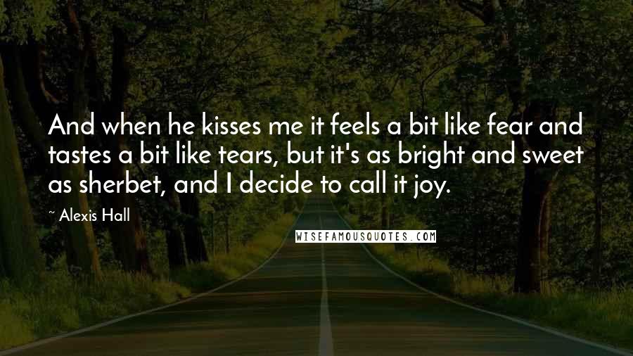 Alexis Hall Quotes: And when he kisses me it feels a bit like fear and tastes a bit like tears, but it's as bright and sweet as sherbet, and I decide to call it joy.