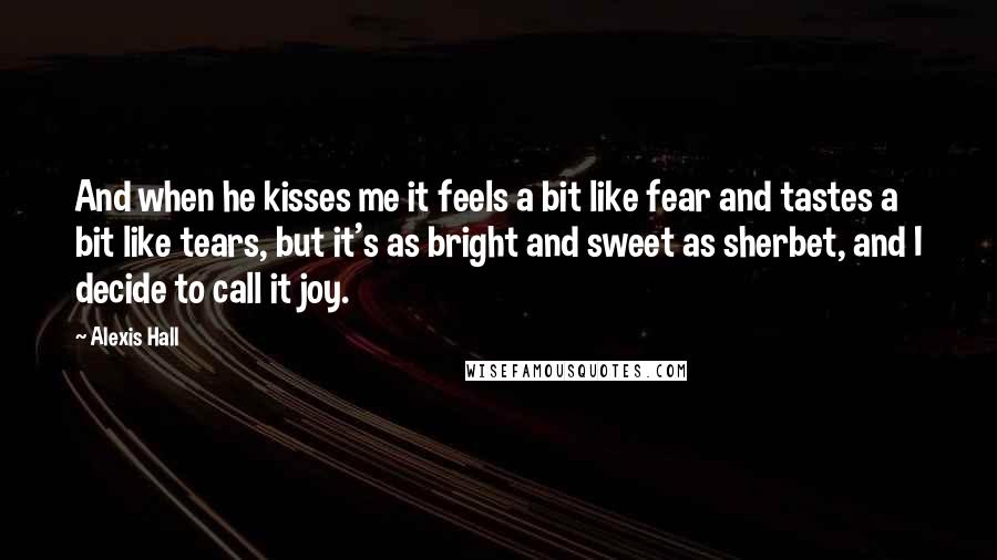 Alexis Hall Quotes: And when he kisses me it feels a bit like fear and tastes a bit like tears, but it's as bright and sweet as sherbet, and I decide to call it joy.