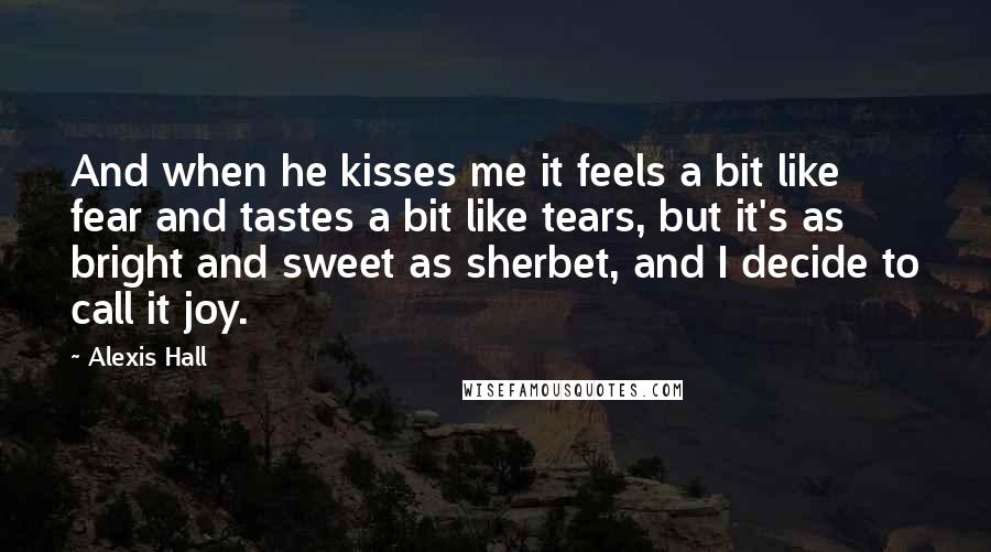 Alexis Hall Quotes: And when he kisses me it feels a bit like fear and tastes a bit like tears, but it's as bright and sweet as sherbet, and I decide to call it joy.