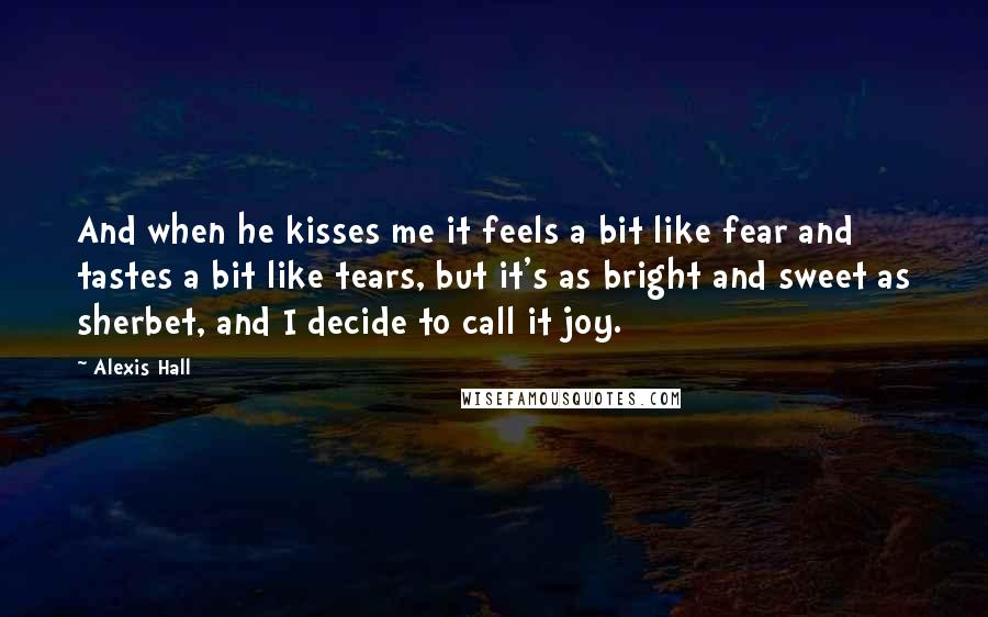 Alexis Hall Quotes: And when he kisses me it feels a bit like fear and tastes a bit like tears, but it's as bright and sweet as sherbet, and I decide to call it joy.