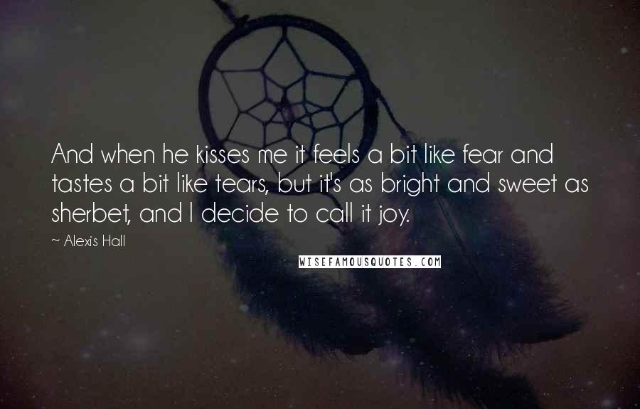 Alexis Hall Quotes: And when he kisses me it feels a bit like fear and tastes a bit like tears, but it's as bright and sweet as sherbet, and I decide to call it joy.