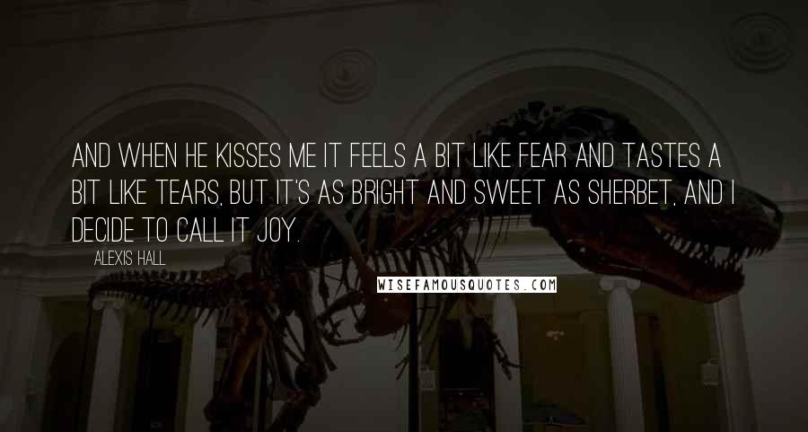 Alexis Hall Quotes: And when he kisses me it feels a bit like fear and tastes a bit like tears, but it's as bright and sweet as sherbet, and I decide to call it joy.