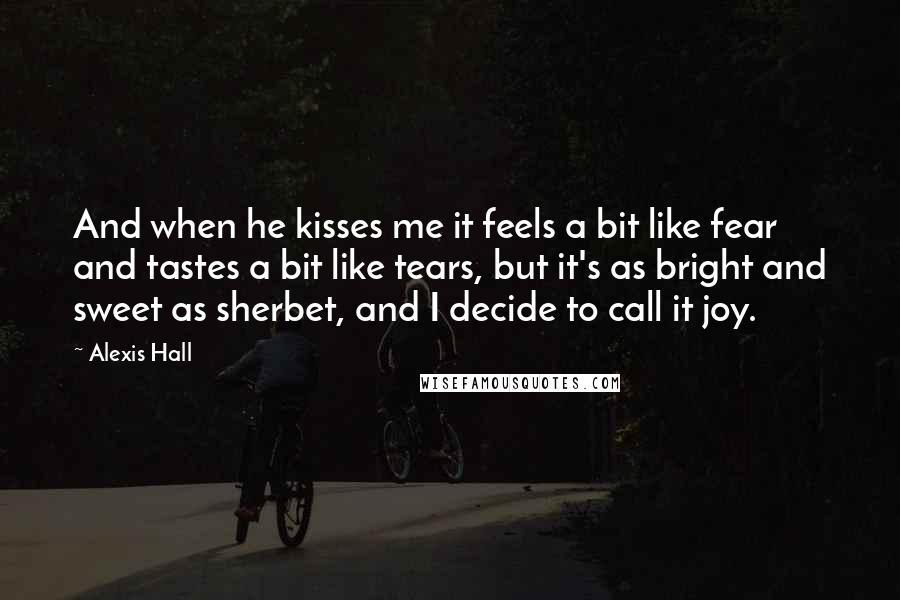 Alexis Hall Quotes: And when he kisses me it feels a bit like fear and tastes a bit like tears, but it's as bright and sweet as sherbet, and I decide to call it joy.