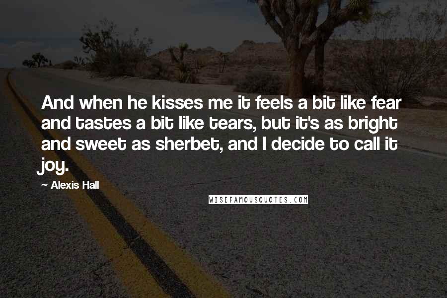 Alexis Hall Quotes: And when he kisses me it feels a bit like fear and tastes a bit like tears, but it's as bright and sweet as sherbet, and I decide to call it joy.