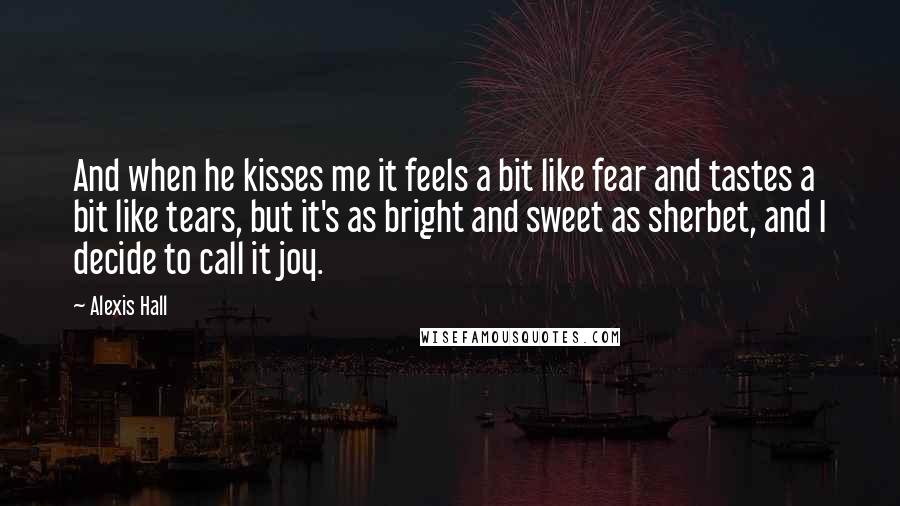 Alexis Hall Quotes: And when he kisses me it feels a bit like fear and tastes a bit like tears, but it's as bright and sweet as sherbet, and I decide to call it joy.