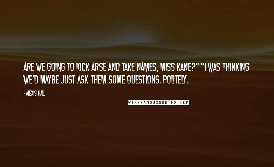 Alexis Hall Quotes: Are we going to kick arse and take names, Miss Kane?" "I was thinking we'd maybe just ask them some questions. Politely.