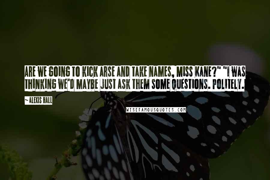 Alexis Hall Quotes: Are we going to kick arse and take names, Miss Kane?" "I was thinking we'd maybe just ask them some questions. Politely.