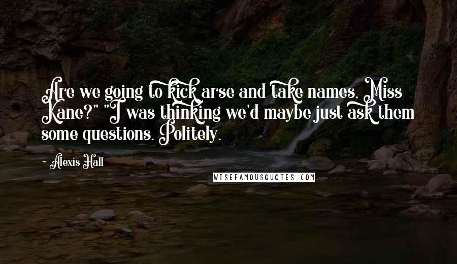 Alexis Hall Quotes: Are we going to kick arse and take names, Miss Kane?" "I was thinking we'd maybe just ask them some questions. Politely.