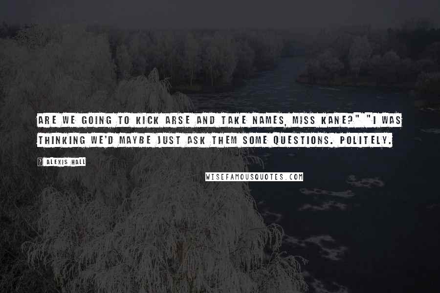 Alexis Hall Quotes: Are we going to kick arse and take names, Miss Kane?" "I was thinking we'd maybe just ask them some questions. Politely.