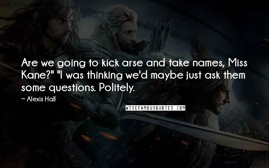 Alexis Hall Quotes: Are we going to kick arse and take names, Miss Kane?" "I was thinking we'd maybe just ask them some questions. Politely.