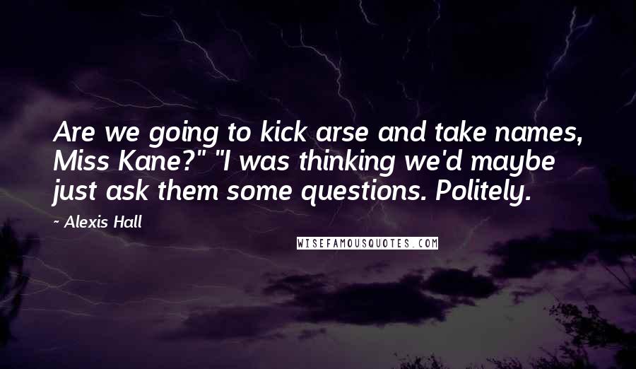 Alexis Hall Quotes: Are we going to kick arse and take names, Miss Kane?" "I was thinking we'd maybe just ask them some questions. Politely.