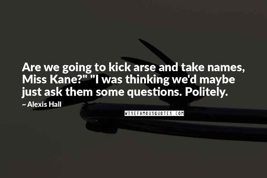 Alexis Hall Quotes: Are we going to kick arse and take names, Miss Kane?" "I was thinking we'd maybe just ask them some questions. Politely.