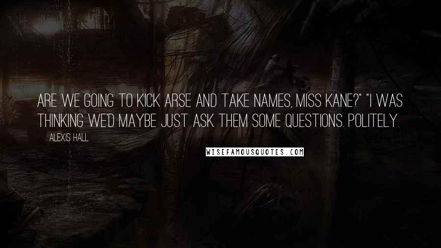 Alexis Hall Quotes: Are we going to kick arse and take names, Miss Kane?" "I was thinking we'd maybe just ask them some questions. Politely.