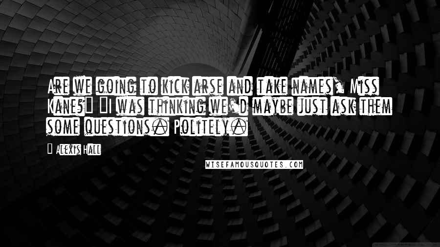 Alexis Hall Quotes: Are we going to kick arse and take names, Miss Kane?" "I was thinking we'd maybe just ask them some questions. Politely.