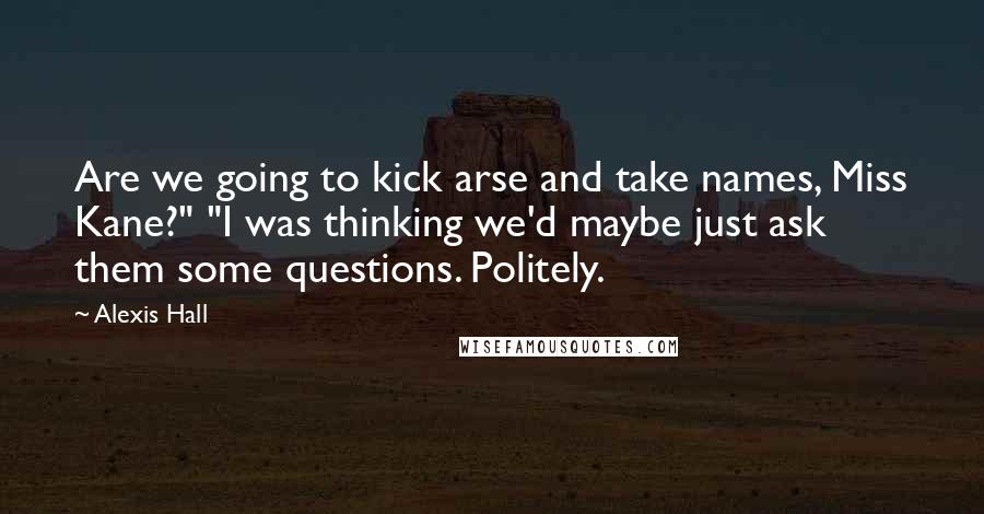 Alexis Hall Quotes: Are we going to kick arse and take names, Miss Kane?" "I was thinking we'd maybe just ask them some questions. Politely.