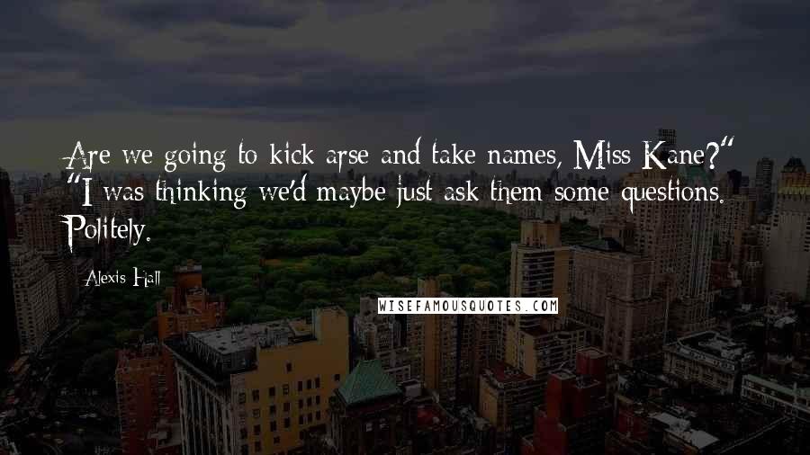 Alexis Hall Quotes: Are we going to kick arse and take names, Miss Kane?" "I was thinking we'd maybe just ask them some questions. Politely.