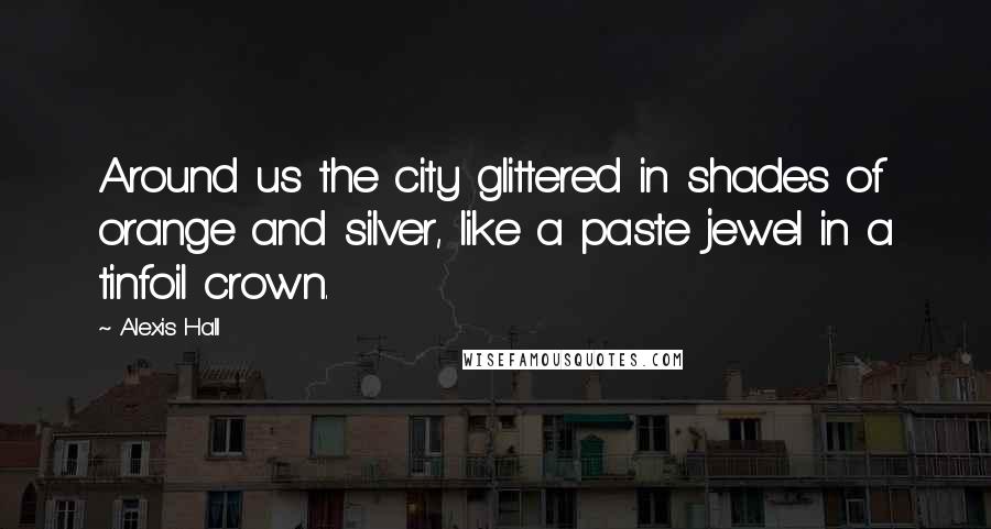 Alexis Hall Quotes: Around us the city glittered in shades of orange and silver, like a paste jewel in a tinfoil crown.