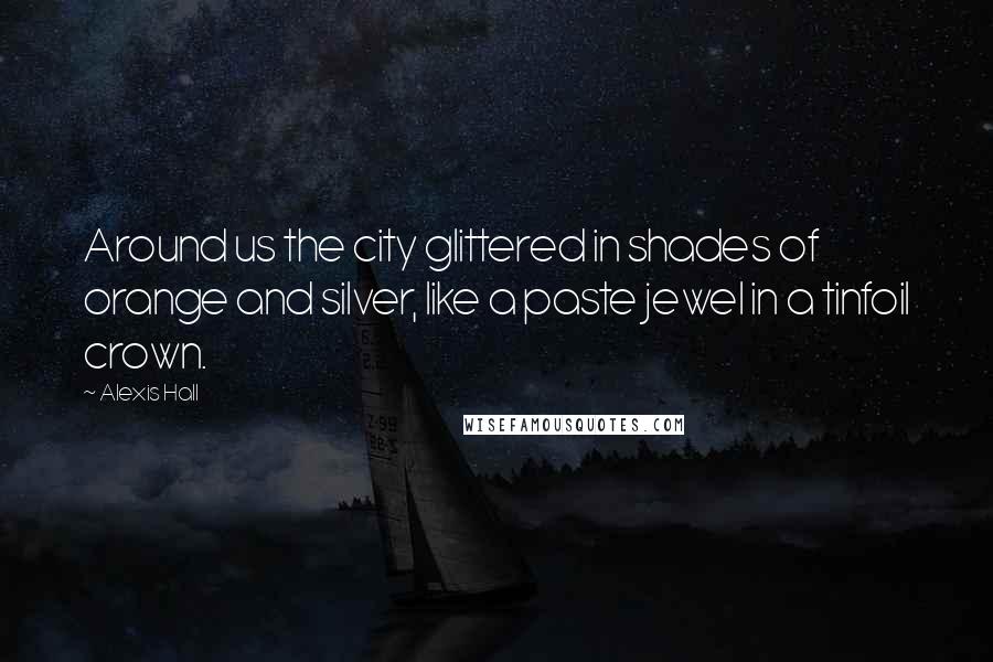 Alexis Hall Quotes: Around us the city glittered in shades of orange and silver, like a paste jewel in a tinfoil crown.