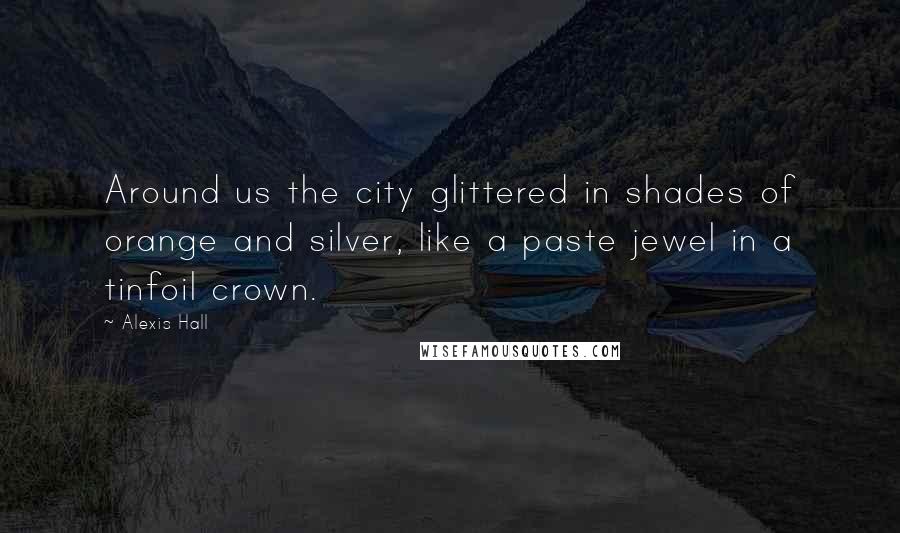 Alexis Hall Quotes: Around us the city glittered in shades of orange and silver, like a paste jewel in a tinfoil crown.