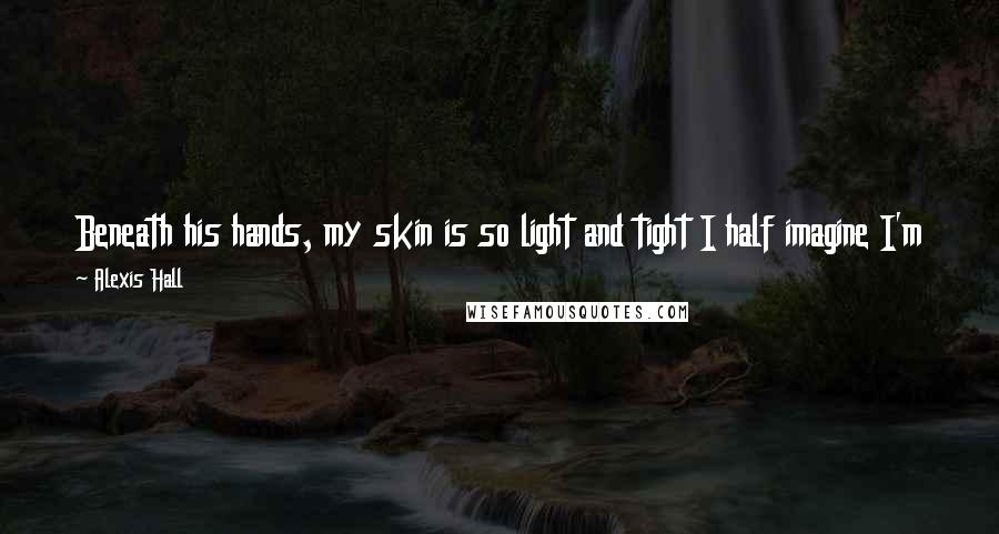 Alexis Hall Quotes: Beneath his hands, my skin is so light and tight I half imagine I'm transparent. I'm glass for him, all the way to my blood-red, shining heart.