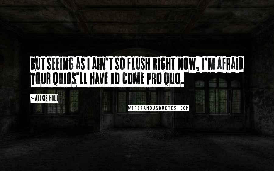 Alexis Hall Quotes: but seeing as I ain't so flush right now, I'm afraid your quids'll have to come pro quo.