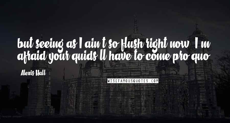 Alexis Hall Quotes: but seeing as I ain't so flush right now, I'm afraid your quids'll have to come pro quo.